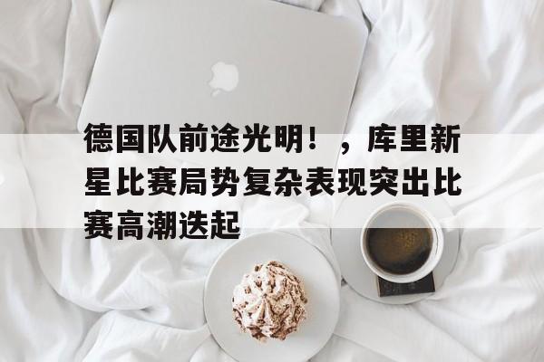 9game-德国队前途光明！，库里新星比赛局势复杂表现突出比赛高潮迭起的简单介绍