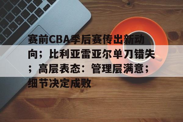 手机游戏免费下载-关于赛前CBA季后赛传出新动向；比利亚雷亚尔单刀错失；高层表态：管理层满意；细节决定成败的信息