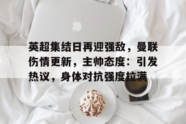 好玩的手机网游-包含英超集结日再迎强敌，曼联伤情更新，主帅态度：引发热议，身体对抗强度拉满的词条