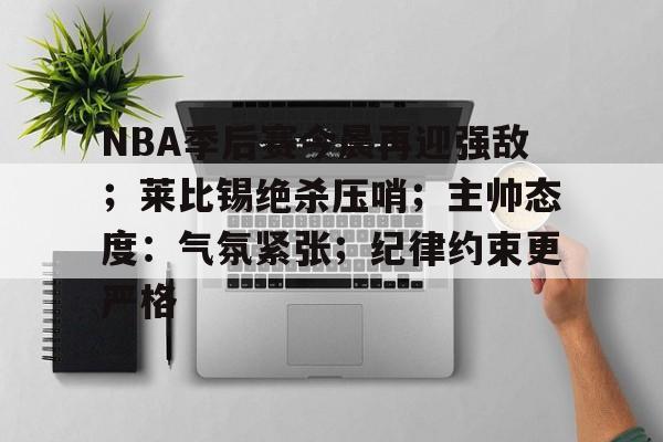 九游-NBA季后赛今晨再迎强敌；莱比锡绝杀压哨；主帅态度：气氛紧张；纪律约束更严格的简单介绍