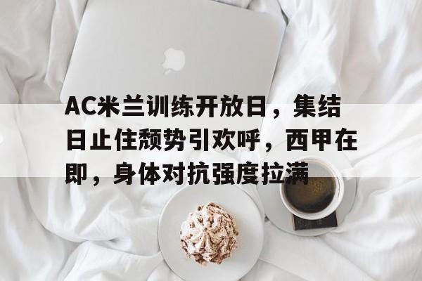 手机游戏下载-AC米兰训练开放日，集结日止住颓势引欢呼，西甲在即，身体对抗强度拉满的简单介绍